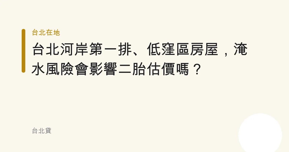 台北河岸第一排、低窪區房屋，淹水風險會影響二胎估價嗎？